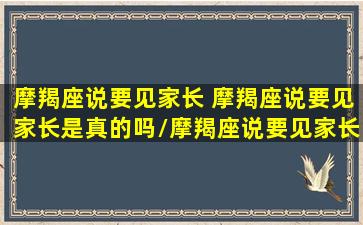 摩羯座说要见家长 摩羯座说要见家长是真的吗/摩羯座说要见家长 摩羯座说要见家长是真的吗-我的网站